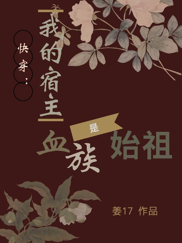 快穿 我的宿主是血族始祖最新章节 快穿 我的宿主是血族始祖txt下载 快穿 我的宿主是血族始祖无弹框 快穿 我的宿主是血族始祖 姜17 零七小说