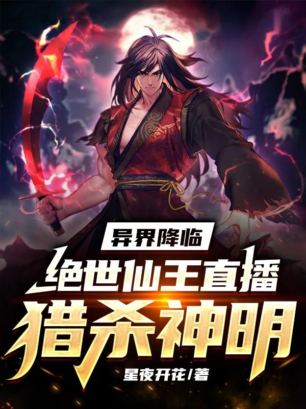 异界降临 绝世仙王直播猎杀神明最新章节 异界降临 绝世仙王直播猎杀神明txt下载 异界降临 绝世仙王直播猎杀神明无弹框 异界降临 绝世仙王 直播猎杀神明 星夜开花 零七小说